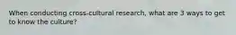 When conducting cross-cultural research, what are 3 ways to get to know the culture?