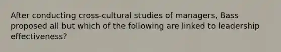 After conducting cross-cultural studies of managers, Bass proposed all but which of the following are linked to leadership effectiveness?