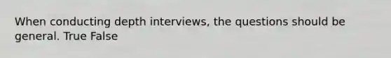 When conducting depth interviews, the questions should be general. True False