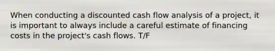 When conducting a discounted cash flow analysis of a project, it is important to always include a careful estimate of financing costs in the project's cash flows. T/F