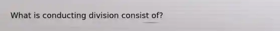 What is conducting division consist of?