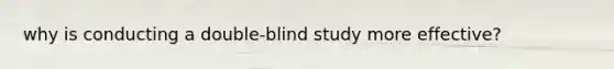 why is conducting a double-blind study more effective?