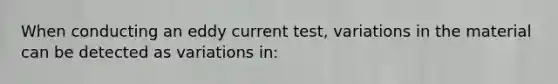 When conducting an eddy current test, variations in the material can be detected as variations in: