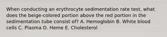 When conducting an erythrocyte sedimentation rate test, what does the beige-colored portion above the red portion in the sedimentation tube consist of? A. Hemoglobin B. White blood cells C. Plasma D. Heme E. Cholesterol