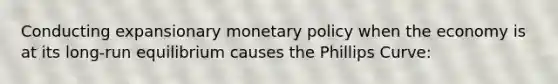 Conducting expansionary monetary policy when the economy is at its long-run equilibrium causes the Phillips Curve: