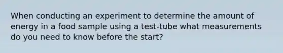 When conducting an experiment to determine the amount of energy in a food sample using a test-tube what measurements do you need to know before the start?