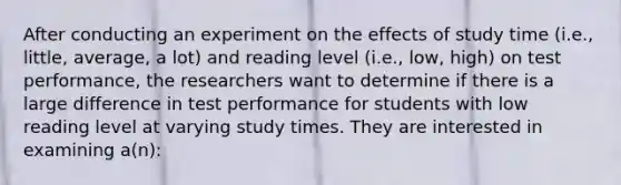 After conducting an experiment on the effects of study time (i.e., little, average, a lot) and reading level (i.e., low, high) on test performance, the researchers want to determine if there is a large difference in test performance for students with low reading level at varying study times. They are interested in examining a(n):