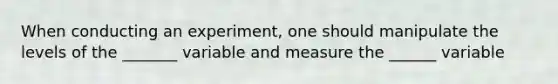 When conducting an experiment, one should manipulate the levels of the _______ variable and measure the ______ variable