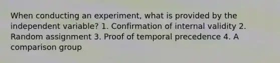 When conducting an experiment, what is provided by the independent variable? 1. Confirmation of internal validity 2. Random assignment 3. Proof of temporal precedence 4. A comparison group