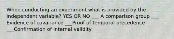 When conducting an experiment what is provided by the independent variable? YES OR NO ___ A comparison group ___ Evidence of covariance ___Proof of temporal precedence ___Confirmation of internal validity