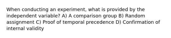 When conducting an experiment, what is provided by the independent variable? A) A comparison group B) Random assignment C) Proof of temporal precedence D) Confirmation of internal validity