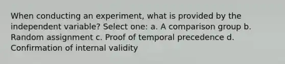 When conducting an experiment, what is provided by the independent variable? Select one: a. A comparison group b. Random assignment c. Proof of temporal precedence d. Confirmation of internal validity