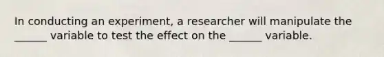 In conducting an experiment, a researcher will manipulate the ______ variable to test the effect on the ______ variable.