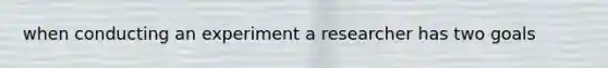 when conducting an experiment a researcher has two goals