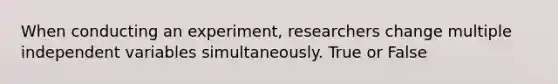 When conducting an experiment, researchers change multiple independent variables simultaneously. True or False