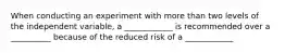 When conducting an experiment with more than two levels of the independent variable, a ____________ is recommended over a __________ because of the reduced risk of a ____________