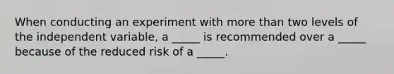 When conducting an experiment with more than two levels of the independent variable, a _____ is recommended over a _____ because of the reduced risk of a _____.