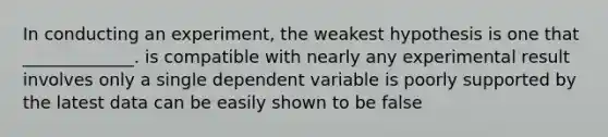 In conducting an experiment, the weakest hypothesis is one that _____________. is compatible with nearly any experimental result involves only a single dependent variable is poorly supported by the latest data can be easily shown to be false