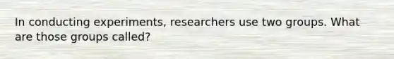 In conducting experiments, researchers use two groups. What are those groups called?