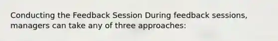 Conducting the Feedback Session During feedback sessions, managers can take any of three approaches: