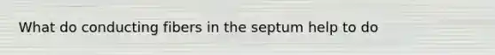 What do conducting fibers in the septum help to do