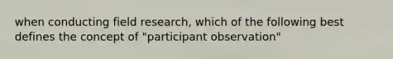 when conducting field research, which of the following best defines the concept of "participant observation"