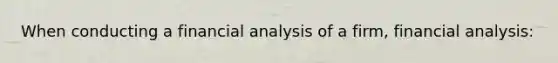 When conducting a financial analysis of a firm, financial analysis: