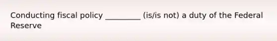 Conducting fiscal policy _________ (is/is not) a duty of the Federal Reserve