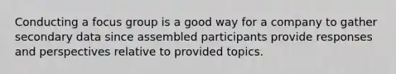 Conducting a focus group is a good way for a company to gather secondary data since assembled participants provide responses and perspectives relative to provided topics.