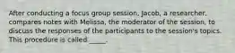 After conducting a focus group session, Jacob, a researcher, compares notes with Melissa, the moderator of the session, to discuss the responses of the participants to the session's topics. This procedure is called _____.