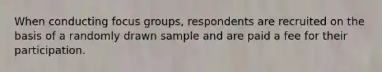 When conducting focus groups, respondents are recruited on the basis of a randomly drawn sample and are paid a fee for their participation.