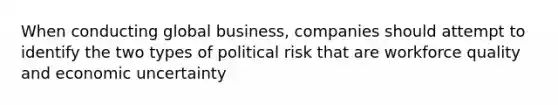 When conducting global business, companies should attempt to identify the two types of political risk that are workforce quality and economic uncertainty