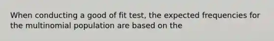 When conducting a good of fit test, the expected frequencies for the multinomial population are based on the