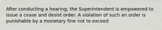 After conducting a hearing, the Superintendent is empowered to issue a cease and desist order. A violation of such an order is punishable by a monetary fine not to exceed