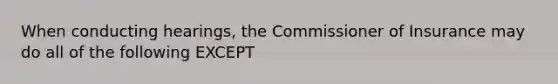 When conducting hearings, the Commissioner of Insurance may do all of the following EXCEPT