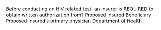 Before conducting an HIV related test, an insurer is REQUIRED to obtain written authorization from? Proposed insured Beneficiary Proposed Insured's primary physician Department of Health