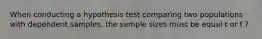 When conducting a hypothesis test comparing two populations with dependent samples, the sample sizes must be equal t or f ?