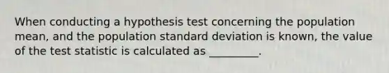 When conducting a hypothesis test concerning the population mean, and the population <a href='https://www.questionai.com/knowledge/kqGUr1Cldy-standard-deviation' class='anchor-knowledge'>standard deviation</a> is known, the value of <a href='https://www.questionai.com/knowledge/kzeQt8hpQB-the-test-statistic' class='anchor-knowledge'>the test statistic</a> is calculated as _________.