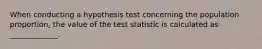 When conducting a hypothesis test concerning the population proportion, the value of the test statistic is calculated as _____________.