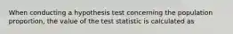 When conducting a hypothesis test concerning the population proportion, the value of the test statistic is calculated as