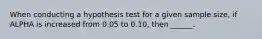 When conducting a hypothesis test for a given sample size, if ALPHA is increased from 0.05 to 0.10, then ______.