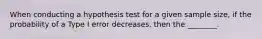 When conducting a hypothesis test for a given sample size, if the probability of a Type I error decreases, then the ________.