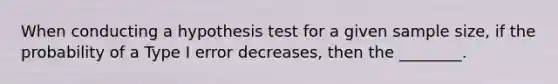 When conducting a hypothesis test for a given sample size, if the probability of a Type I error decreases, then the ________.