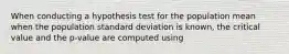 When conducting a hypothesis test for the population mean when the population standard deviation is known, the critical value and the p-value are computed using