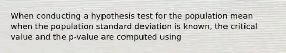 When conducting a hypothesis test for the population mean when the population standard deviation is known, the critical value and the p-value are computed using