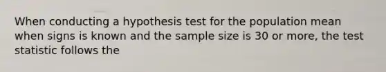 When conducting a hypothesis test for the population mean when signs is known and the sample size is 30 or more, the test statistic follows the