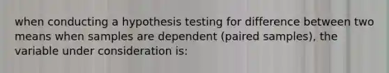 when conducting a hypothesis testing for difference between two means when samples are dependent (paired samples), the variable under consideration is: