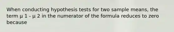 When conducting hypothesis tests for two sample means, the term μ 1 - μ 2 in the numerator of the formula reduces to zero because