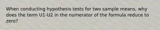 When conducting hypothesis tests for two sample means, why does the term U1-U2 in the numerator of the formula reduce to zero?