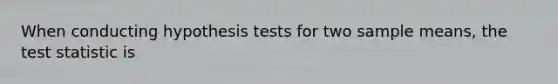 When conducting hypothesis tests for two sample means, the test statistic is